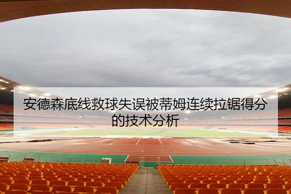 安德森底线救球失误被蒂姆连续拉锯得分的技术分析